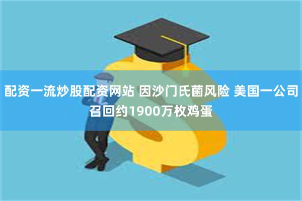配资一流炒股配资网站 因沙门氏菌风险 美国一公司召回约1900万枚鸡蛋