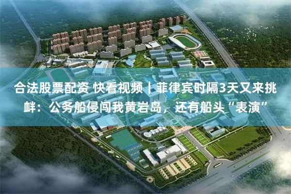 合法股票配资 快看视频｜菲律宾时隔3天又来挑衅：公务船侵闯我黄岩岛，还有船头“表演”