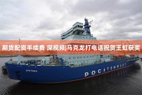 期货配资手续费 深视频|马克龙打电话祝贺王虹获奖