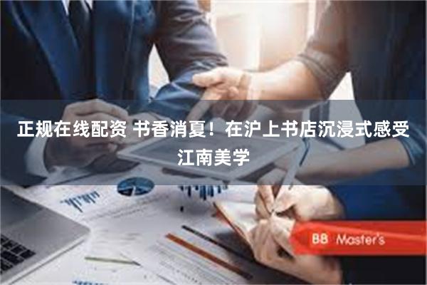 正规在线配资 书香消夏!在沪上书店沉浸式感受江南美学