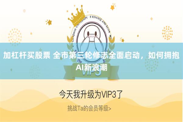 加杠杆买股票 全市第三轮修志全面启动，如何拥抱AI新浪潮
