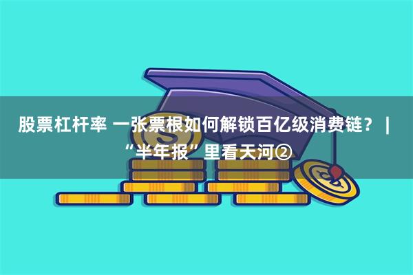 股票杠杆率 一张票根如何解锁百亿级消费链？ | “半年报”里看天河②