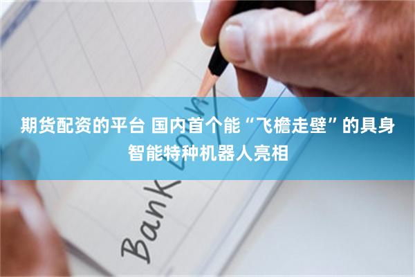 期货配资的平台 国内首个能“飞檐走壁”的具身智能特种机器人亮相