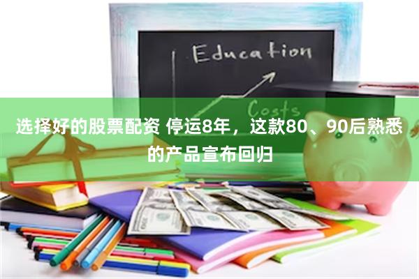 选择好的股票配资 停运8年，这款80、90后熟悉的产品宣布回归