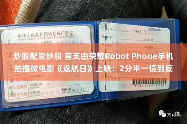 炒股配资炒股 首支由荣耀Robot Phone手机拍摄微电影《返航日》上映：2分半一镜到底