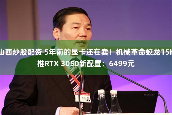 山西炒股配资 5年前的显卡还在卖！机械革命蛟龙15K推RTX 3050新配置：6499元
