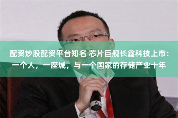 配资炒股配资平台知名 芯片巨舰长鑫科技上市：一个人，一座城，与一个国家的存储产业十年
