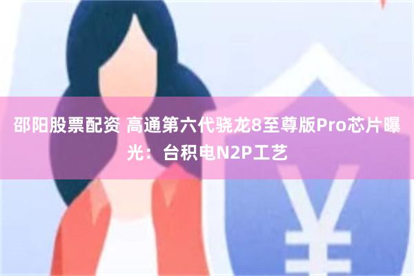 邵阳股票配资 高通第六代骁龙8至尊版Pro芯片曝光：台积电N2P工艺