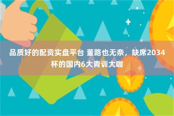 品质好的配资实盘平台 董路也无奈，缺席2034杯的国内6大青训大咖