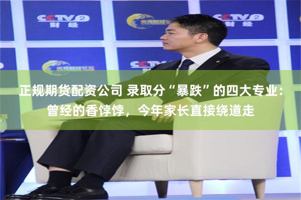 正规期货配资公司 录取分“暴跌”的四大专业：曾经的香饽饽，今年家长直接绕道走