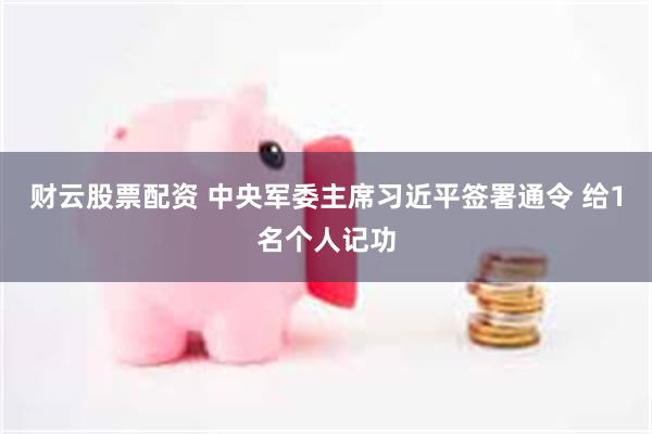 财云股票配资 中央军委主席习近平签署通令 给1名个人记功