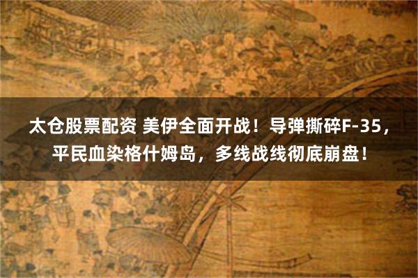 太仓股票配资 美伊全面开战！导弹撕碎F-35，平民血染格什姆岛，多线战线彻底崩盘！