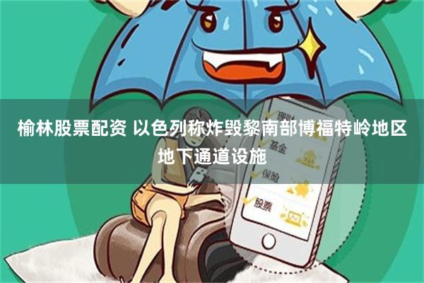 榆林股票配资 以色列称炸毁黎南部博福特岭地区地下通道设施