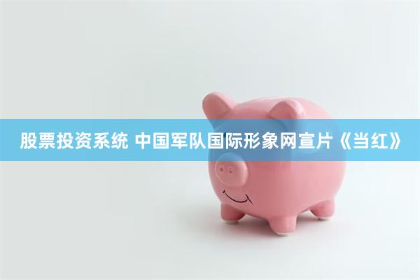 股票投资系统 中国军队国际形象网宣片《当红》