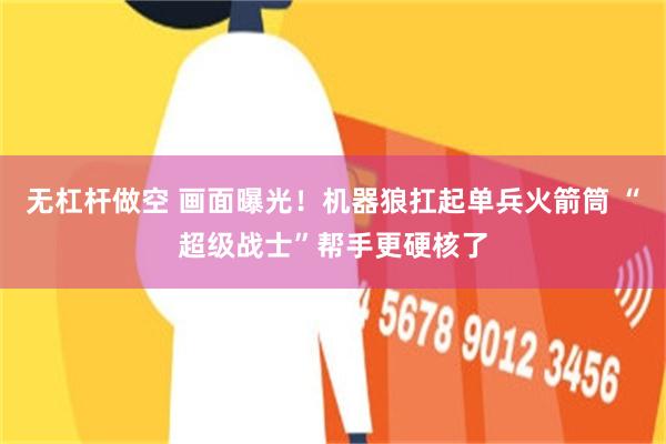 无杠杆做空 画面曝光！机器狼扛起单兵火箭筒 “超级战士”帮手更硬核了