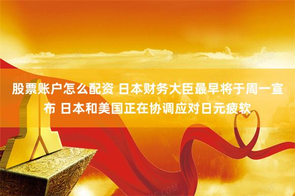 股票账户怎么配资 日本财务大臣最早将于周一宣布 日本和美国正在协调应对日元疲软
