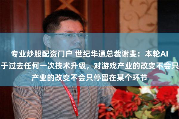 专业炒股配资门户 世纪华通总裁谢斐：本轮AI变革影响力远大于过去任何一次技术升级，对游戏产业的改变不会只停留在某个环节