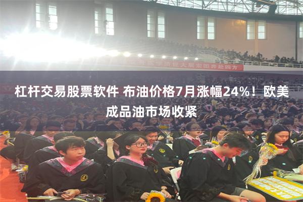 杠杆交易股票软件 布油价格7月涨幅24%！欧美成品油市场收紧