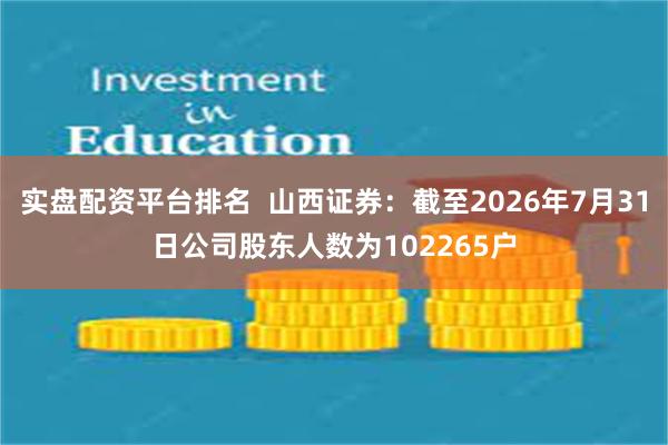 实盘配资平台排名  山西证券：截至2026年7月31日公司股东人数为102265户
