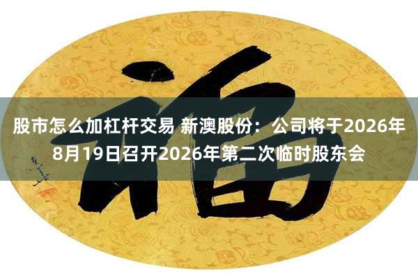 股市怎么加杠杆交易 新澳股份：公司将于2026年8月19日召开2026年第二次临时股东会