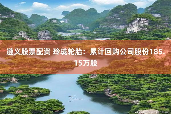 遵义股票配资 玲珑轮胎：累计回购公司股份185.15万股
