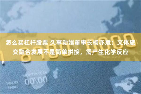 怎么买杠杆股票 久事动娱董事长杨亦斌：文体旅交融合发展不是简单拼接，需产生化学反应