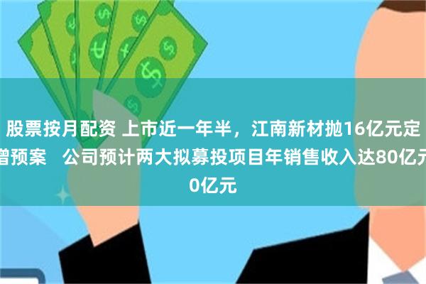 股票按月配资 上市近一年半，江南新材抛16亿元定增预案   公司预计两大拟募投项目年销售收入达80亿元