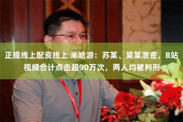 正规线上配资线上 米哈游：苏某、吴某泄密，B站视频合计点击超90万次，两人均被判刑