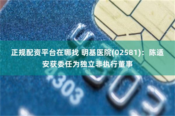 正规配资平台在哪找 明基医院(02581)：陈适安获委任为独立非执行董事
