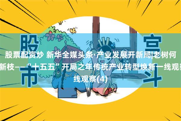 股票配资炒 新华全媒头条·产业发展开新局|老树何以发新枝——“十五五”开局之年传统产业转型焕新一线观察(4)