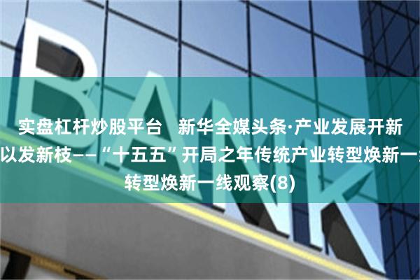 实盘杠杆炒股平台   新华全媒头条·产业发展开新局|老树何以发新枝——“十五五”开局之年传统产业转型焕新一线观察(8)