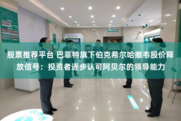 股票推荐平台 巴菲特旗下伯克希尔哈撒韦股价释放信号：投资者逐步认可阿贝尔的领导能力