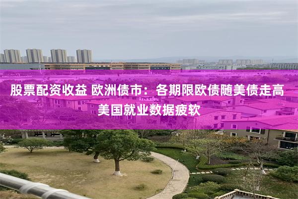 股票配资收益 欧洲债市：各期限欧债随美债走高 美国就业数据疲软
