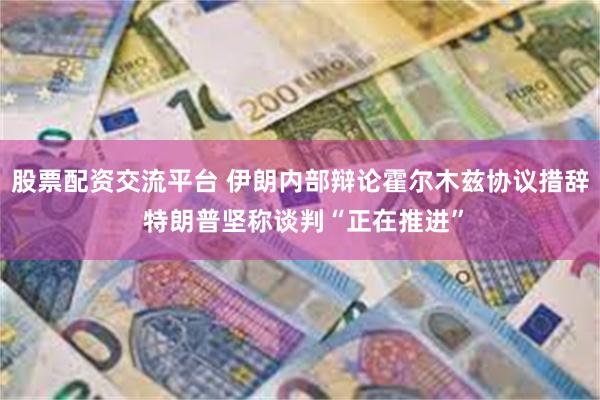 股票配资交流平台 伊朗内部辩论霍尔木兹协议措辞 特朗普坚称谈判“正在推进”
