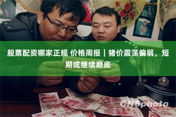 股票配资哪家正规 价格周报｜猪价震荡偏弱，短期或继续磨底