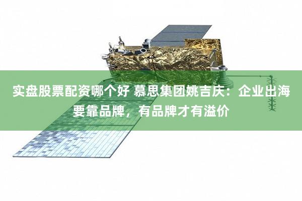 实盘股票配资哪个好 慕思集团姚吉庆：企业出海要靠品牌，有品牌才有溢价