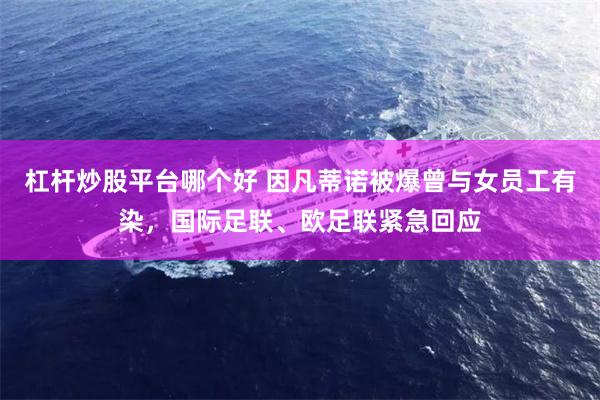 杠杆炒股平台哪个好 因凡蒂诺被爆曾与女员工有染，国际足联、欧足联紧急回应