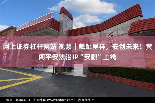 网上证劵杠杆网站 视频｜麟趾呈祥，安创未来！黄阁平安法治IP“安麒”上线