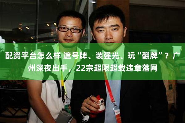 配资平台怎么样 遮号牌、装强光、玩“翻牌”？广州深夜出手，22宗超限超载违章落网