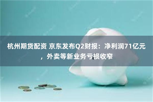 杭州期货配资 京东发布Q2财报：净利润71亿元，外卖等新业务亏损收窄