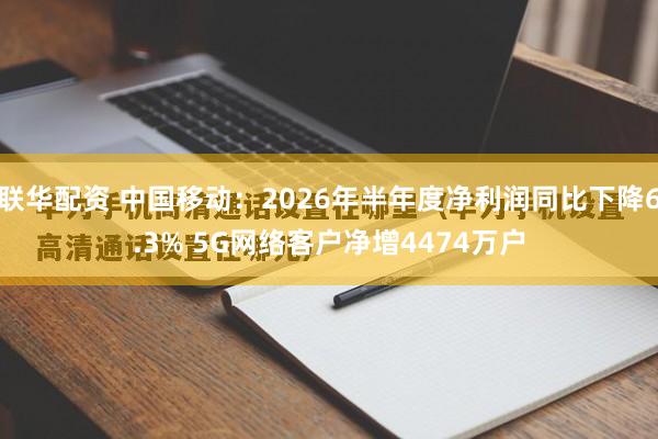 联华配资 中国移动：2026年半年度净利润同比下降6.3% 5G网络客户净增4474万户