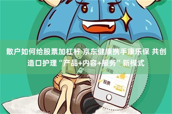 散户如何给股票加杠杆 京东健康携手康乐保 共创造口护理“产品+内容+服务”新模式