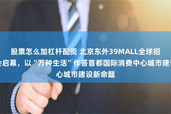 股票怎么加杠杆配资 北京东外39MALL全球招商发布会启幕,以“万种生活”作答首都国际消费中心城市建设新命题