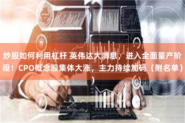 炒股如何利用杠杆 英伟达大消息，进入全面量产阶段！CPO概念股集体大涨，主力持续加码（附名单）