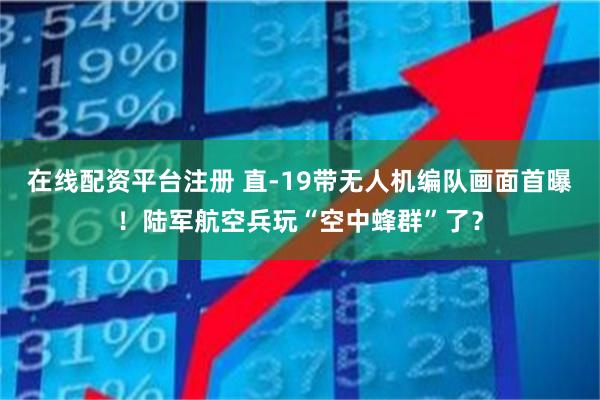 在线配资平台注册 直-19带无人机编队画面首曝！陆军航空兵玩“空中蜂群”了？