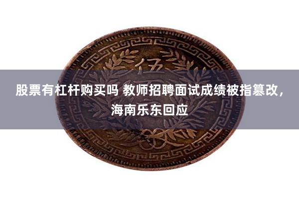 股票有杠杆购买吗 教师招聘面试成绩被指篡改，海南乐东回应