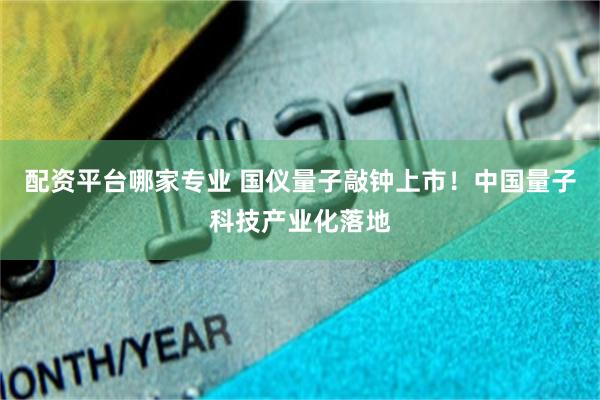 配资平台哪家专业 国仪量子敲钟上市！中国量子科技产业化落地