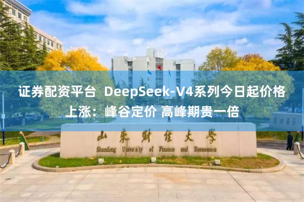 证券配资平台 DeepSeek-V4系列今日起价格上涨:峰谷定价 高峰期贵一倍