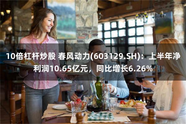 10倍杠杆炒股 春风动力(603129.SH)：上半年净利润10.65亿元，同比增长6.26%