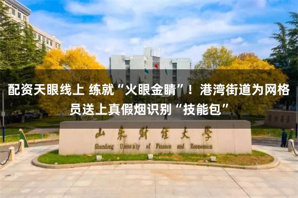 配资天眼线上 练就“火眼金睛”！港湾街道为网格员送上真假烟识别“技能包”